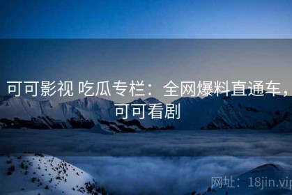 可可影视 吃瓜专栏：全网爆料直通车，可可看剧