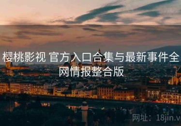 樱桃影视 官方入口合集与最新事件全网情报整合版