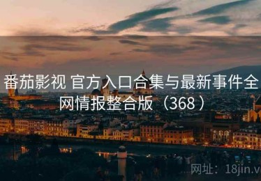 番茄影视 官方入口合集与最新事件全网情报整合版（368 ）