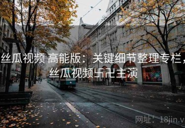 丝瓜视频 高能版：关键细节整理专栏，丝瓜视频卐卍主演