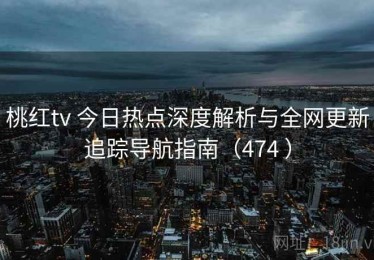 桃红tv 今日热点深度解析与全网更新追踪导航指南（474 ）