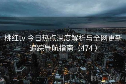 桃红tv 今日热点深度解析与全网更新追踪导航指南（474 ）
