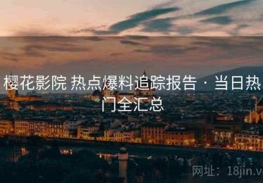 樱花影院 热点爆料追踪报告 · 当日热门全汇总