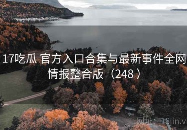 17吃瓜 官方入口合集与最新事件全网情报整合版（248 ）