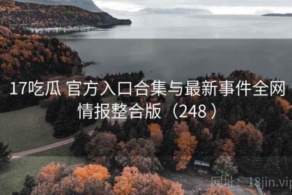 17吃瓜 官方入口合集与最新事件全网情报整合版（248 ）