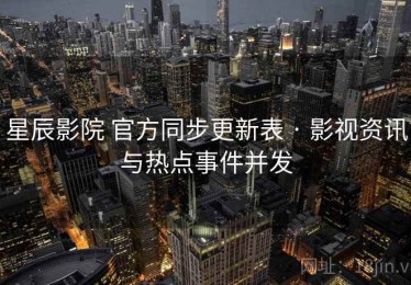星辰影院 官方同步更新表 · 影视资讯与热点事件并发