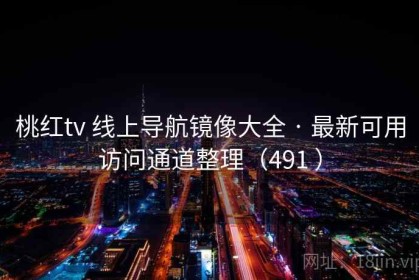 桃红tv 线上导航镜像大全 · 最新可用访问通道整理（491 ）