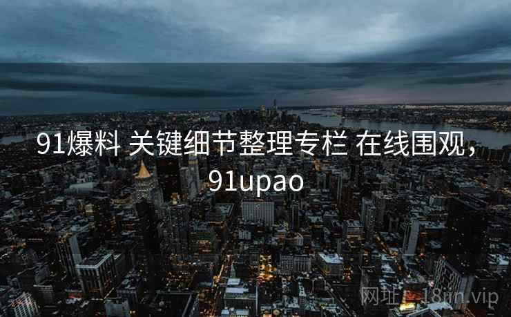 91爆料 关键细节整理专栏 在线围观,91upao 91爆料 关键细节整理专栏 在线围观,91upao