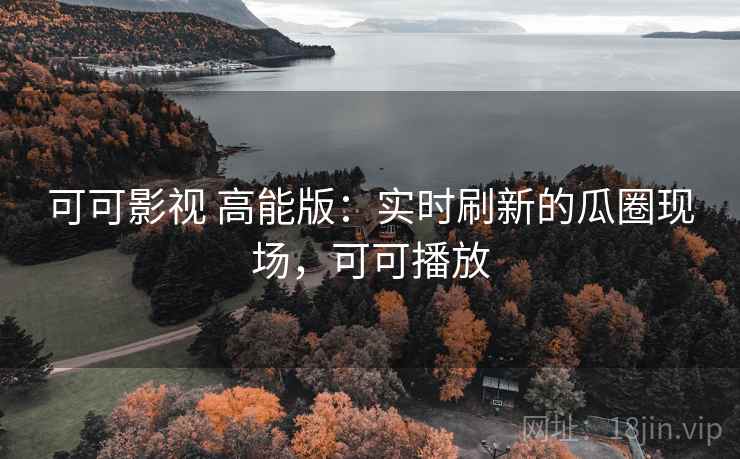 可可影视 高能版:实时刷新的瓜圈现场,可可播放 可可影视 高能版:实时刷新的瓜圈现场,可可播放