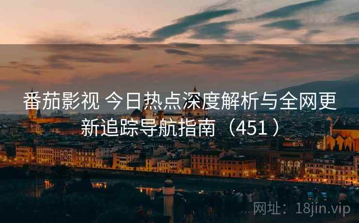 番茄影视 今日热点深度解析与全网更新追踪导航指南(451 ) 番茄影视 今日热点深度解析与全网更新追踪导航指南(451 )