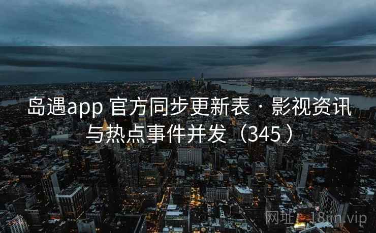 岛遇app 官方同步更新表 · 影视资讯与热点事件并发（345 ）