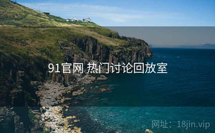 91官网 热门讨论回放室 91官网 热门讨论回放室