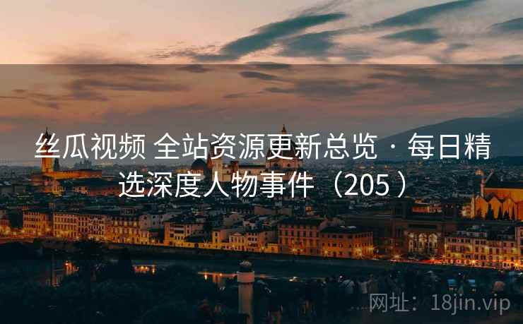 丝瓜视频 全站资源更新总览 · 每日精选深度人物事件(205 ) 丝瓜视频 全站资源更新总览 · 每日精选深度人物事件(205 )