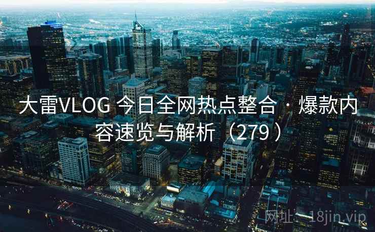 大雷VLOG 今日全网热点整合 · 爆款内容速览与解析(279 ) 大雷VLOG 今日全网热点整合 · 爆款内容速览与解析(279 )