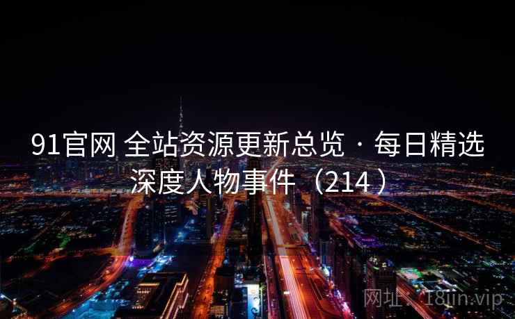 91官网 全站资源更新总览 · 每日精选深度人物事件(214 ) 91官网 全站资源更新总览 · 每日精选深度人物事件(214 )