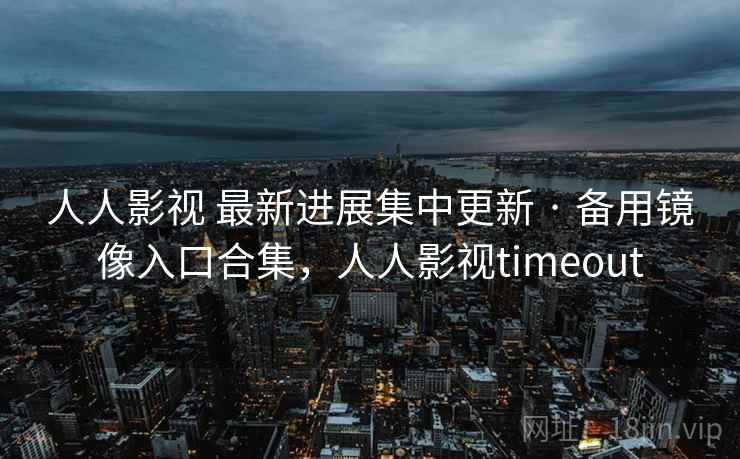 人人影视 最新进展集中更新 · 备用镜像入口合集,人人影视timeout 人人影视 最新进展集中更新 · 备用镜像入口合集,人人影视timeout