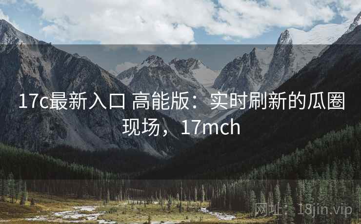 17c最新入口 高能版:实时刷新的瓜圈现场,17mch 17c最新入口 高能版:实时刷新的瓜圈现场,17mch