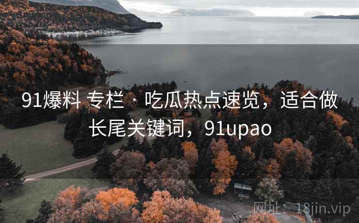 91爆料 专栏 · 吃瓜热点速览，适合做长尾关键词，91upao