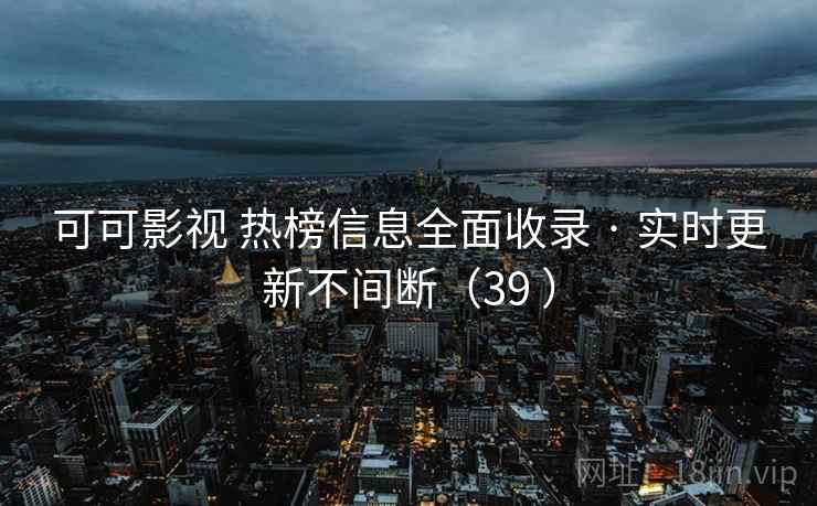 可可影视 热榜信息全面收录 · 实时更新不间断（39 ）