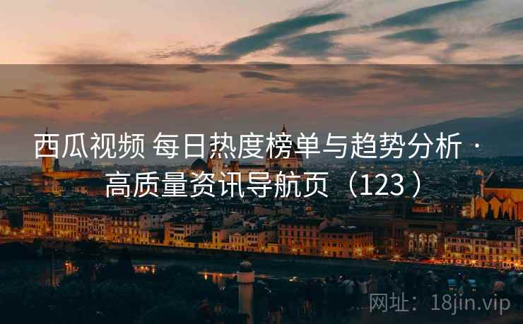 西瓜视频 每日热度榜单与趋势分析 · 高质量资讯导航页(123 ) 西瓜视频 每日热度榜单与趋势分析 · 高质量资讯导航页(123 )
