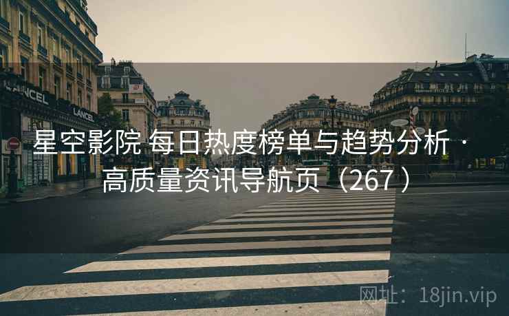 星空影院 每日热度榜单与趋势分析 · 高质量资讯导航页（267 ）