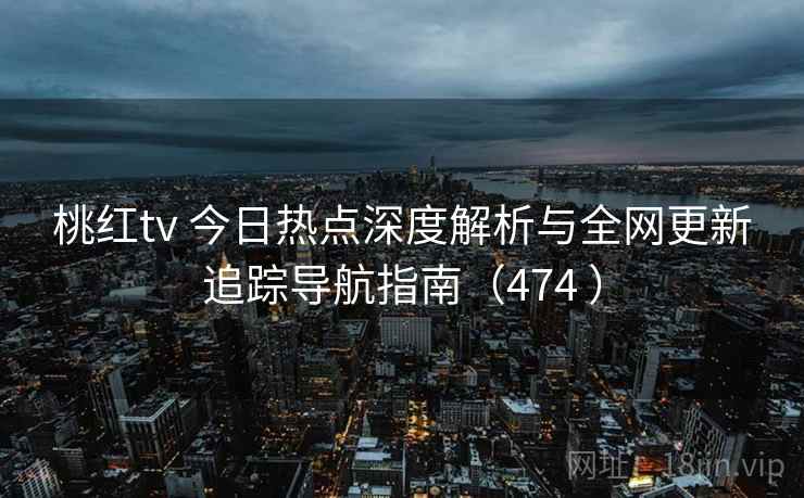 桃红tv 今日热点深度解析与全网更新追踪导航指南（474 ）