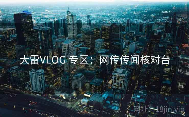 大雷VLOG 专区:网传传闻核对台 大雷VLOG 专区:网传传闻核对台