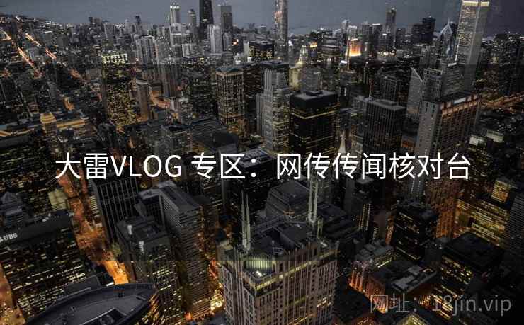 大雷VLOG 专区:网传传闻核对台 大雷VLOG 专区:网传传闻核对台