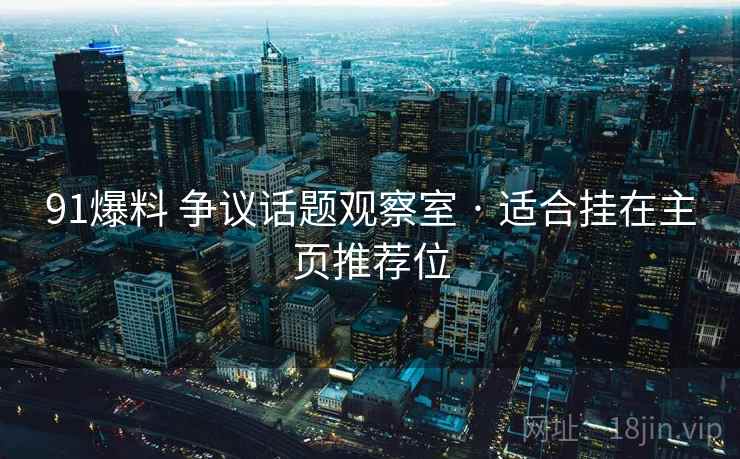 91爆料 争议话题观察室 · 适合挂在主页推荐位