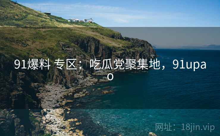 91爆料 专区：吃瓜党聚集地，91upao
