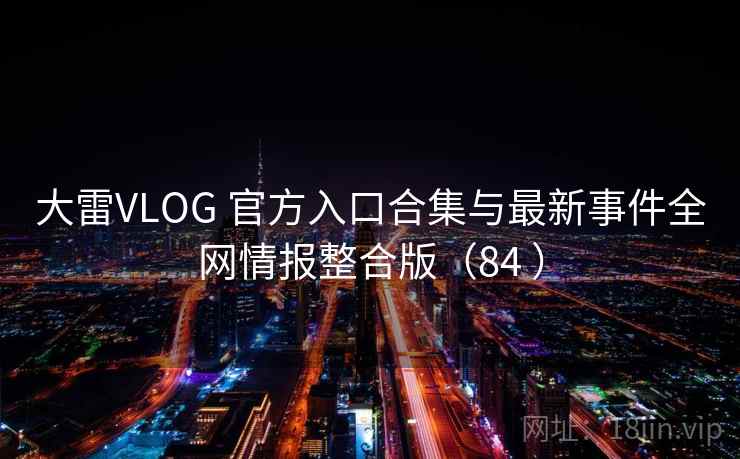大雷VLOG 官方入口合集与最新事件全网情报整合版(84 ) 大雷VLOG 官方入口合集与最新事件全网情报整合版(84 )