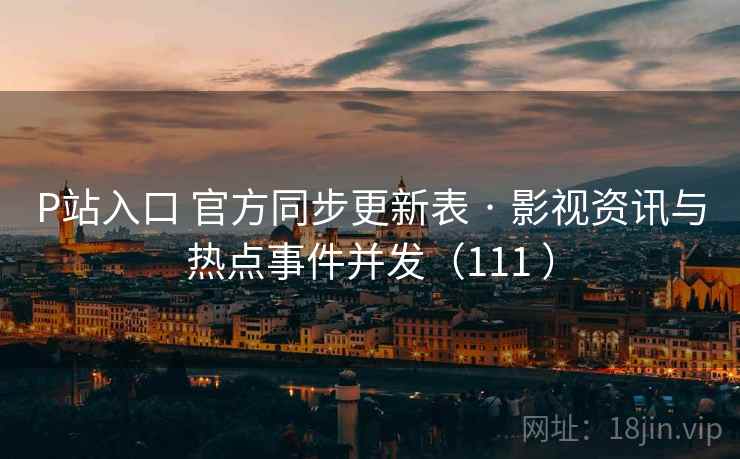 P站入口 官方同步更新表 · 影视资讯与热点事件并发(111 ) P站入口 官方同步更新表 · 影视资讯与热点事件并发(111 )