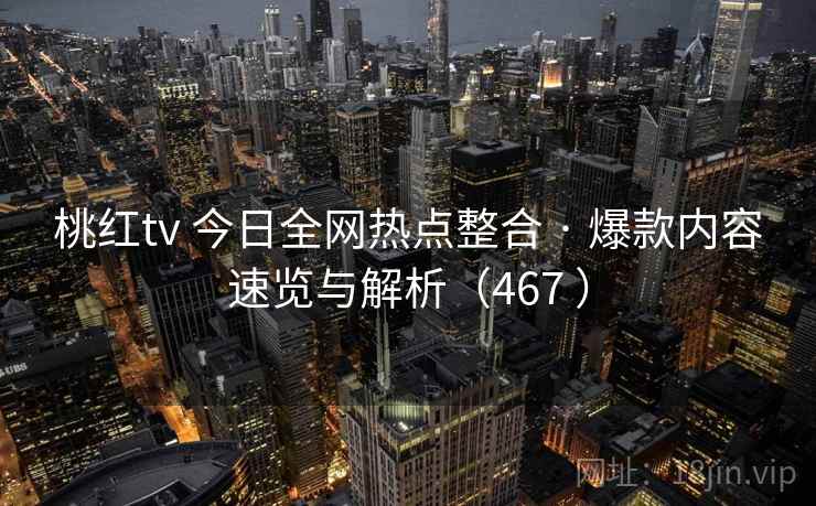 桃红tv 今日全网热点整合 · 爆款内容速览与解析（467 ）
