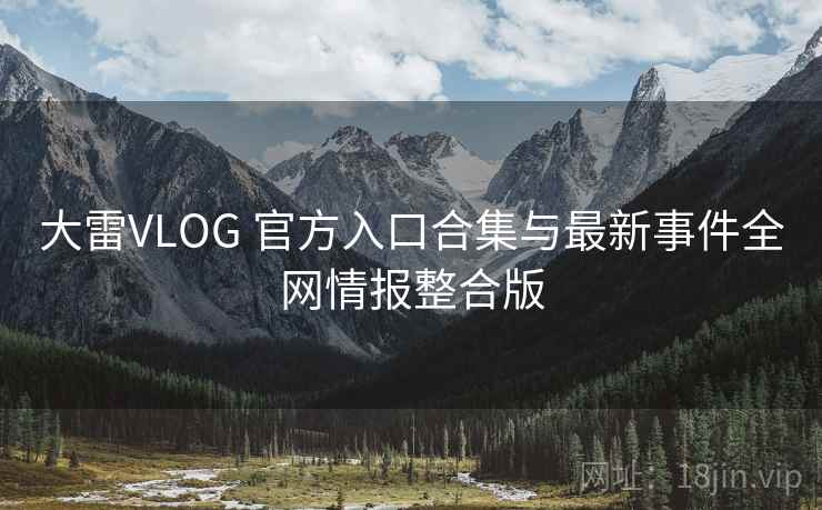 大雷VLOG 官方入口合集与最新事件全网情报整合版 大雷VLOG 官方入口合集与最新事件全网情报整合版