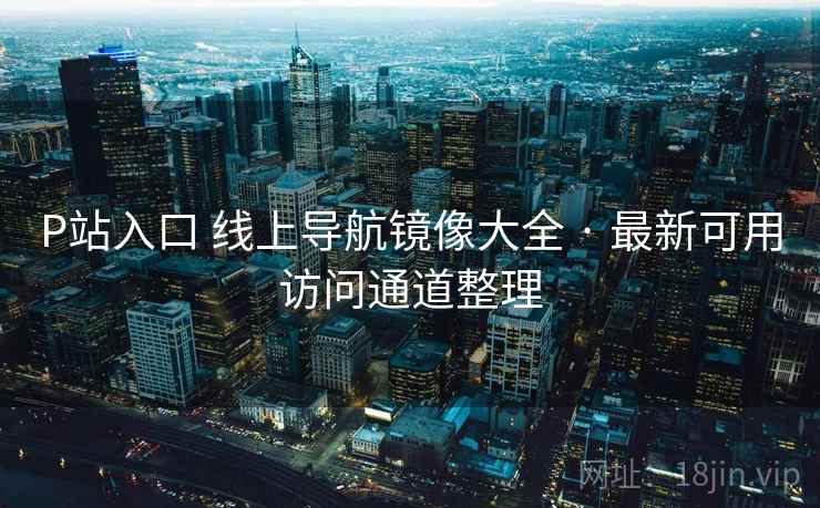 P站入口 线上导航镜像大全 · 最新可用访问通道整理