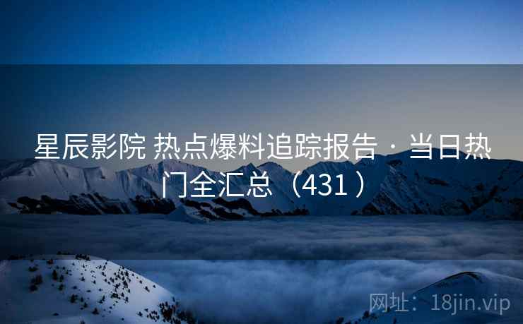 星辰影院 热点爆料追踪报告 · 当日热门全汇总(431 ) 星辰影院 热点爆料追踪报告 · 当日热门全汇总(431 )