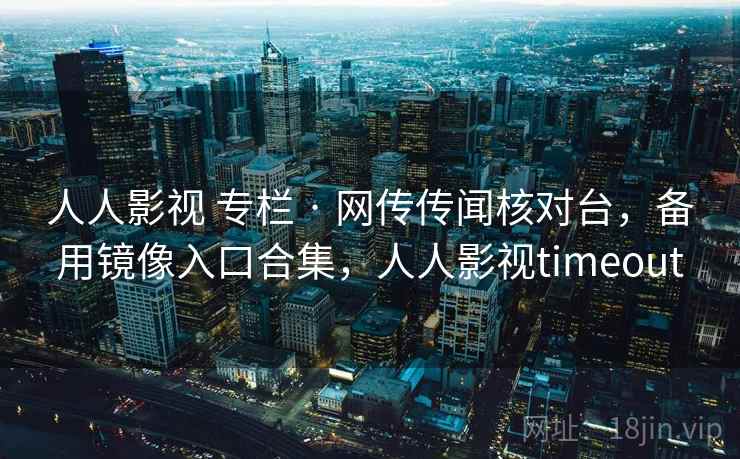人人影视 专栏 · 网传传闻核对台,备用镜像入口合集,人人影视timeout 人人影视 专栏 · 网传传闻核对台,备用镜像入口合集,人人影视timeout