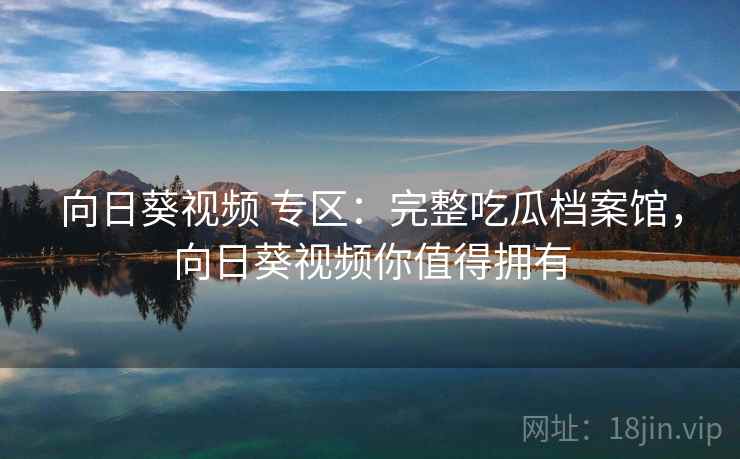 向日葵视频 专区:完整吃瓜档案馆,向日葵视频你值得拥有 向日葵视频 专区:完整吃瓜档案馆,向日葵视频你值得拥有