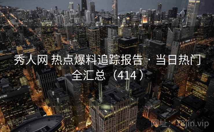 秀人网 热点爆料追踪报告 · 当日热门全汇总（414 ）
