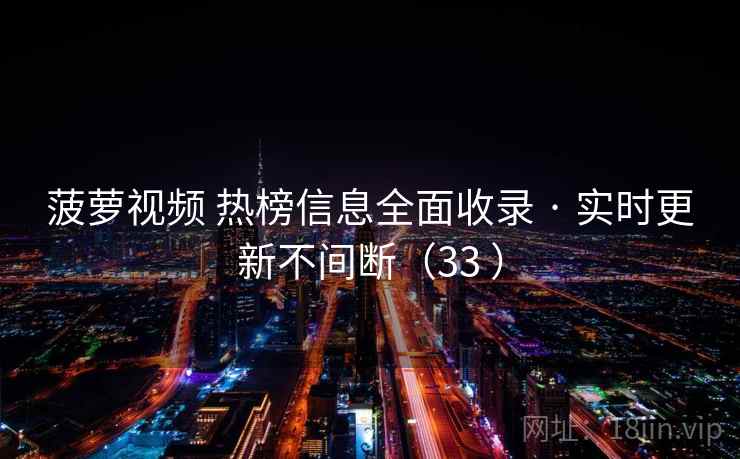 菠萝视频 热榜信息全面收录 · 实时更新不间断(33 ) 菠萝视频 热榜信息全面收录 · 实时更新不间断(33 )