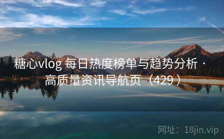 糖心vlog 每日热度榜单与趋势分析 · 高质量资讯导航页（429 ）