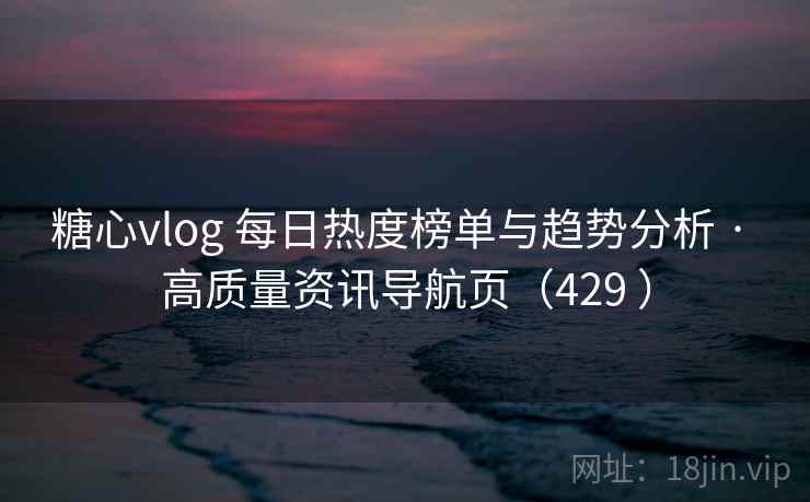 糖心vlog 每日热度榜单与趋势分析 · 高质量资讯导航页（429 ）