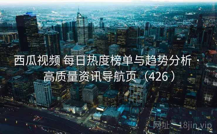 西瓜视频 每日热度榜单与趋势分析 · 高质量资讯导航页(426 ) 西瓜视频 每日热度榜单与趋势分析 · 高质量资讯导航页(426 )