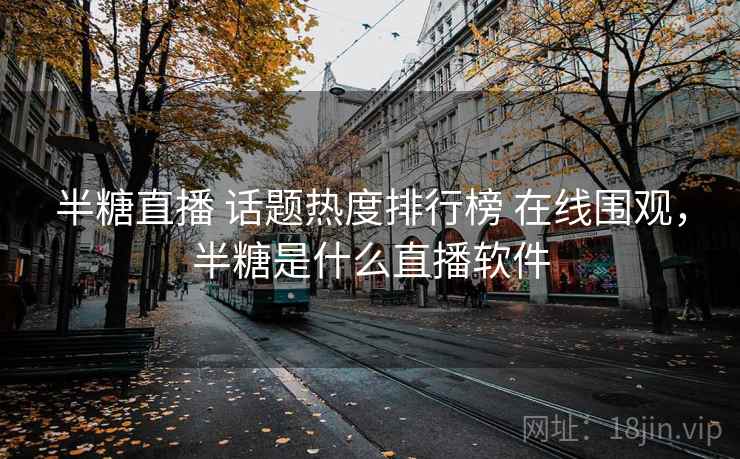 半糖直播 话题热度排行榜 在线围观,半糖是什么直播软件 半糖直播 话题热度排行榜 在线围观,半糖是什么直播软件