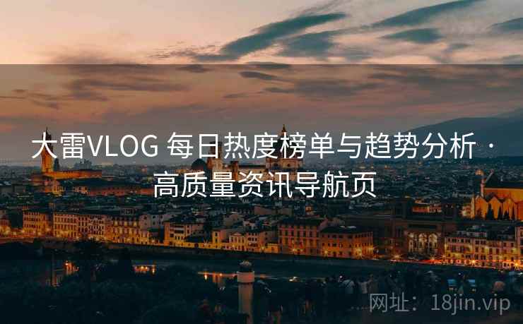 大雷VLOG 每日热度榜单与趋势分析 · 高质量资讯导航页 大雷VLOG 每日热度榜单与趋势分析 · 高质量资讯导航页
