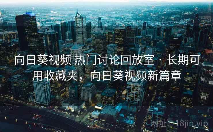 向日葵视频 热门讨论回放室 · 长期可用收藏夹,向日葵视频新篇章 向日葵视频 热门讨论回放室 · 长期可用收藏夹,向日葵视频新篇章