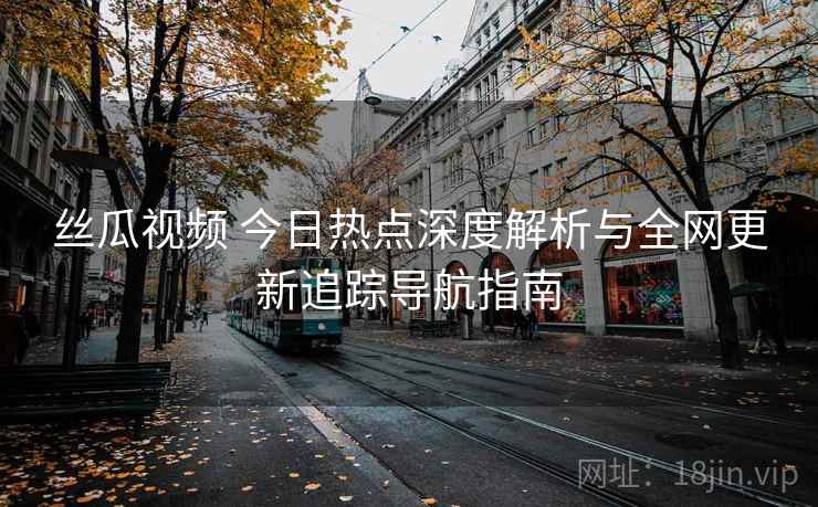 丝瓜视频 今日热点深度解析与全网更新追踪导航指南