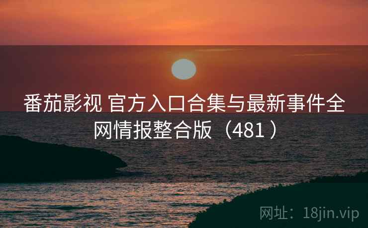 番茄影视 官方入口合集与最新事件全网情报整合版（481 ）