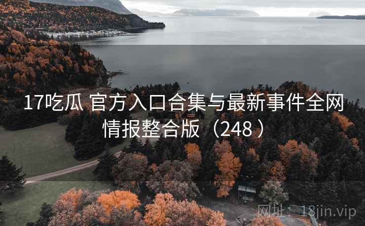 17吃瓜 官方入口合集与最新事件全网情报整合版（248 ）