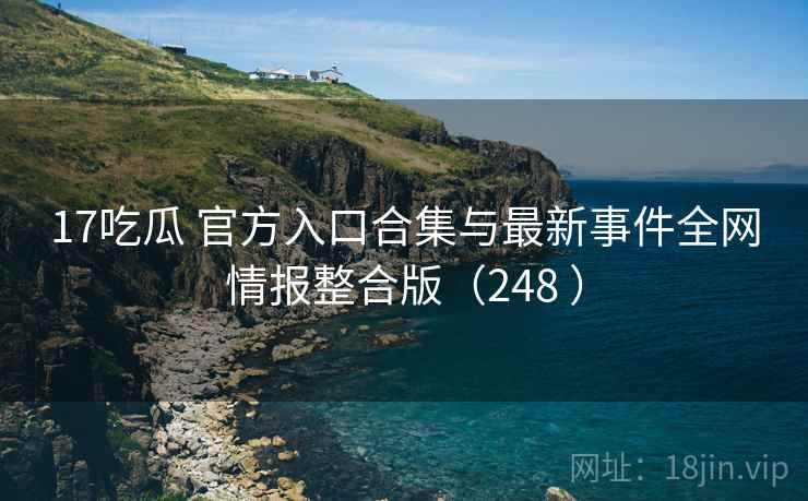 17吃瓜 官方入口合集与最新事件全网情报整合版（248 ）